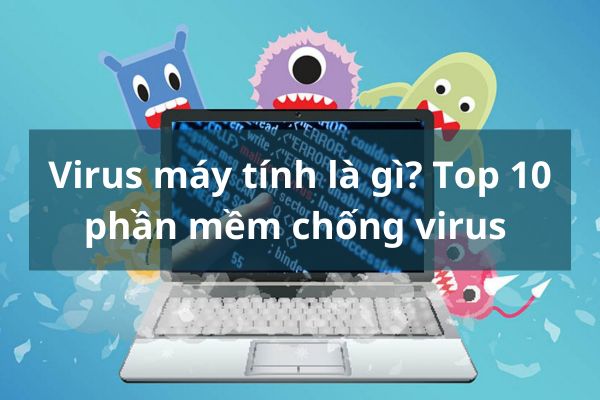 Virus máy tính là gì? Top 10 phần mềm chống virus hiệu quả